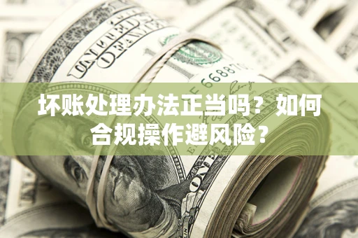 北京坏账处理办法正当吗？如何合规操作避风险？