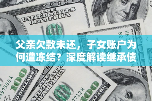 北京父亲欠款未还，子女账户为何遭冻结？深度解读继承债务迷局