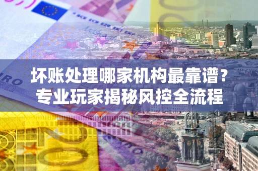 北京坏账处理哪家机构最靠谱？专业玩家揭秘风控全流程