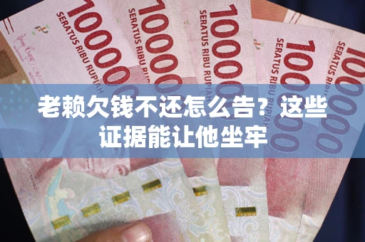北京老赖欠钱不还怎么告？这些证据能让他坐牢