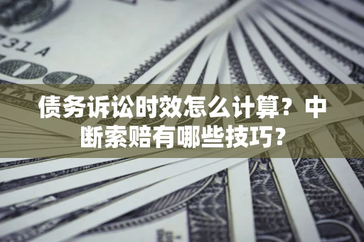 北京债务诉讼时效怎么计算？中断索赔有哪些技巧？