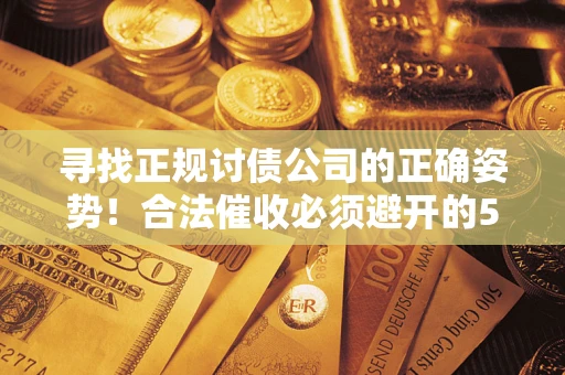 北京寻找正规讨债公司的正确姿势！合法催收必须避开的5大雷区