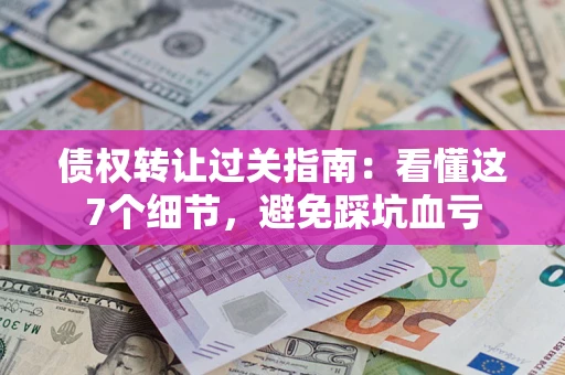 北京债权转让过关指南：看懂这7个细节，避免踩坑血亏