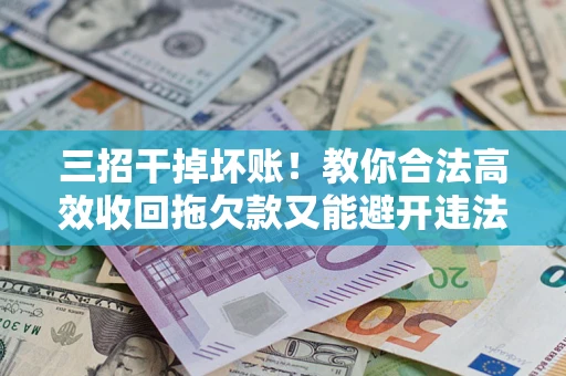 北京三招干掉坏账！教你合法高效收回拖欠款又能避开违法雷区