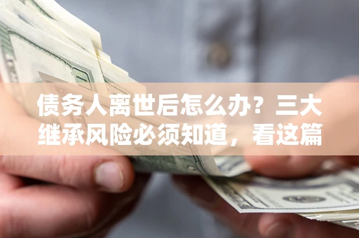 北京债务人离世后怎么办？三大继承风险必须知道，看这篇就够了
