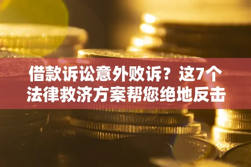 北京借款诉讼意外败诉？这7个法律救济方案帮您绝地反击！