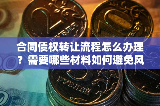 北京合同债权转让流程怎么办理？需要哪些材料如何避免风险？