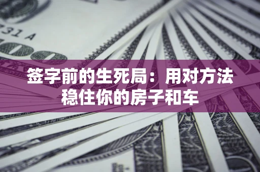 北京签字前的生死局：用对方法稳住你的房子和车