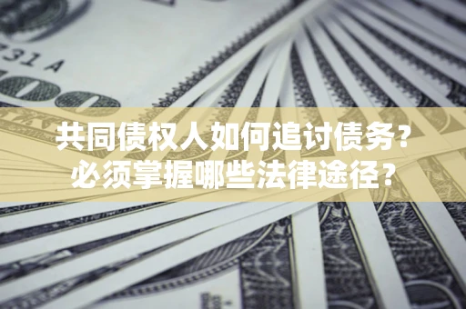 北京共同债权人如何追讨债务？必须掌握哪些法律途径？