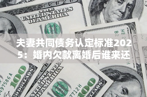 北京夫妻共同债务认定标准2025:婚内欠款离婚后谁来还? 北京夫妻共同债务认定标准2025:婚内欠款离婚后谁来还?