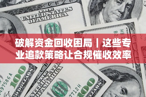 北京破解资金回收困局｜这些专业追款策略让合规催收效率翻倍