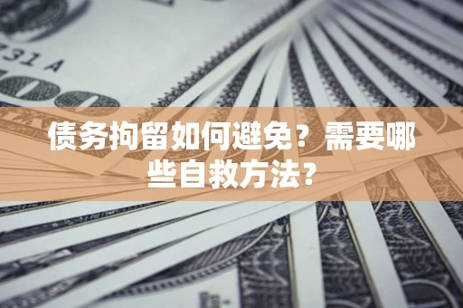 北京债务拘留如何避免？需要哪些自救方法？