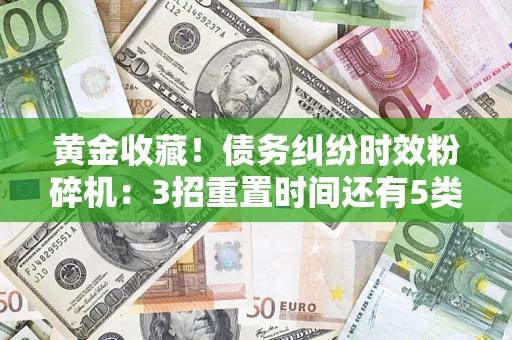 北京黄金收藏！债务纠纷时效粉碎机：3招重置时间还有5类不设年限的特殊债务