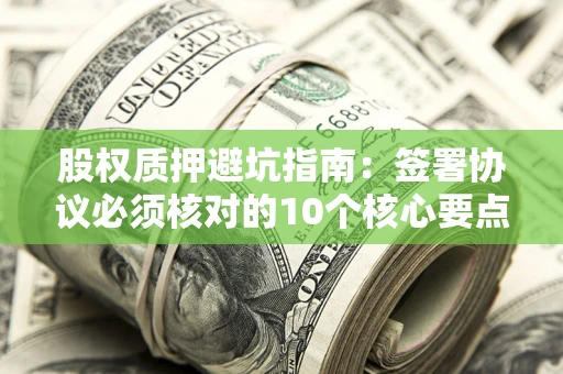 北京股权质押避坑指南:签署协议必须核对的10个核心要点 北京股权质押避坑指南:签署协议必须核对的10个核心要点