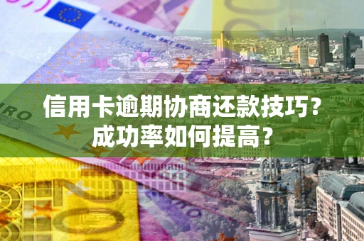 北京信用卡逾期协商还款技巧？成功率如何提高？