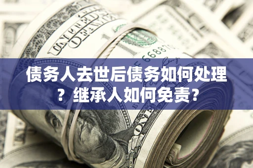 北京债务人去世后债务如何处理？继承人如何免责？