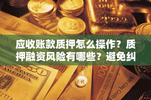 北京应收账款质押怎么操作？质押融资风险有哪些？避免纠纷高效融资技巧