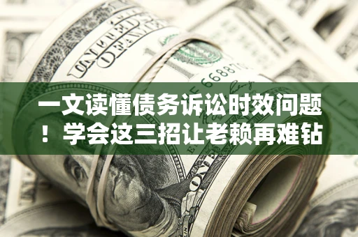 北京一文读懂债务诉讼时效问题！学会这三招让老赖再难钻空子