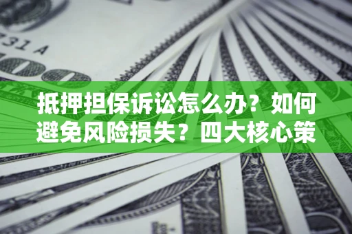 北京抵押担保诉讼怎么办？如何避免风险损失？四大核心策略全解读