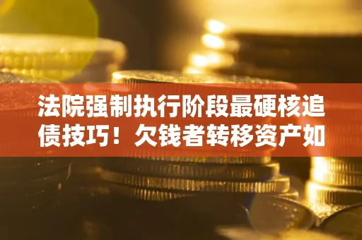 北京法院强制执行阶段最硬核追债技巧！欠钱者转移资产如何破解？
