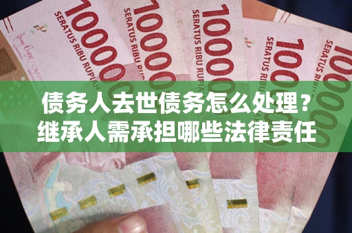 北京债务人去世债务怎么处理？继承人需承担哪些法律责任？