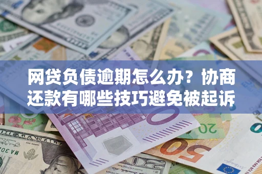 北京网贷负债逾期怎么办？协商还款有哪些技巧避免被起诉？