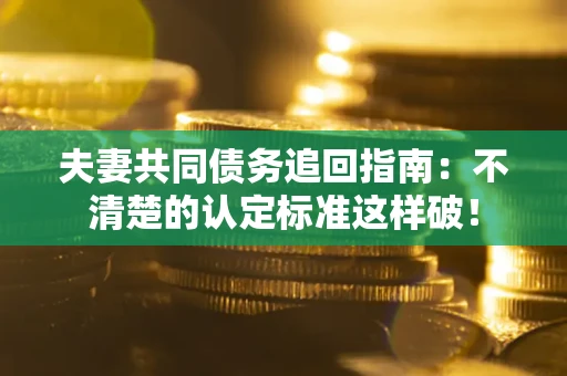北京夫妻共同债务追回指南：不清楚的认定标准这样破！