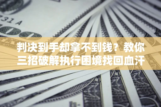 北京判决到手却拿不到钱？教你三招破解执行困境找回血汗钱