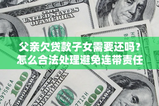 北京父亲欠贷款子女需要还吗？怎么合法处理避免连带责任？