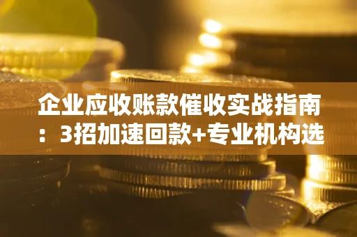 北京企业应收账款催收实战指南：3招加速回款+专业机构选择避坑