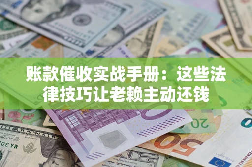 北京账款催收实战手册：这些法律技巧让老赖主动还钱