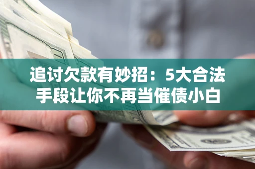 北京追讨欠款有妙招：5大合法手段让你不再当催债小白