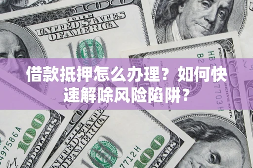 北京借款抵押怎么办理？如何快速解除风险陷阱？
