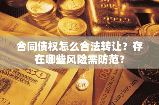 北京合同债权怎么合法转让？存在哪些风险需防范？