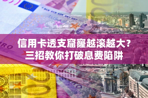 北京信用卡透支窟窿越滚越大？三招教你打破息费陷阱