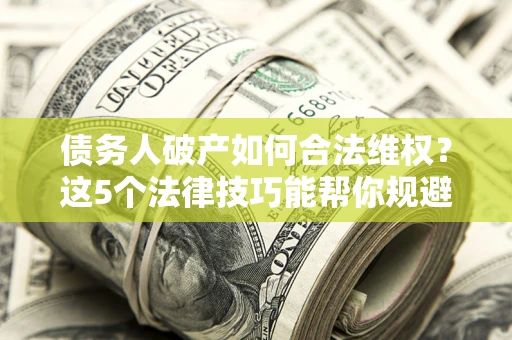北京债务人破产如何合法维权？这5个法律技巧能帮你规避风险