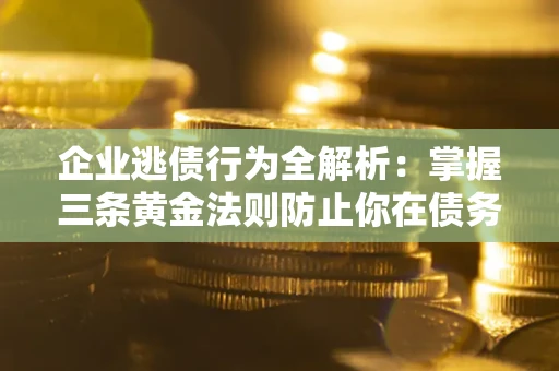 北京企业逃债行为全解析：掌握三条黄金法则防止你在债务乱局中“踩雷”