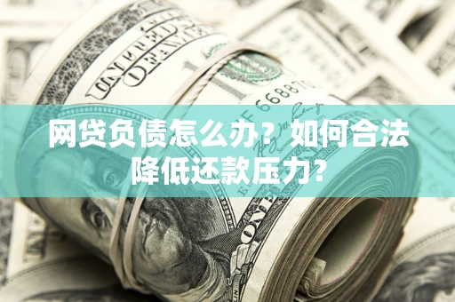 北京网贷负债怎么办？如何合法降低还款压力？