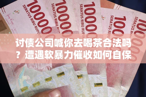 北京讨债公司喊你去喝茶合法吗？遭遇软暴力催收如何自保？