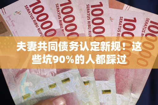 北京夫妻共同债务认定新规！这些坑90%的人都踩过