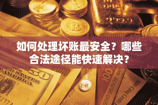 北京如何处理坏账最安全？哪些合法途径能快速解决？