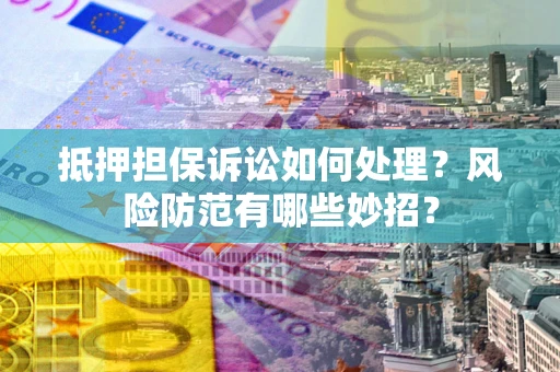 北京抵押担保诉讼如何处理？风险防范有哪些妙招？