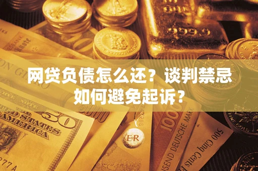 北京网贷负债怎么还？谈判禁忌如何避免起诉？