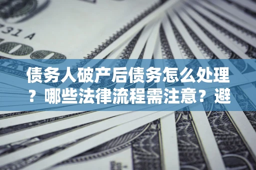 北京债务人破产后债务怎么处理？哪些法律流程需注意？避免踩坑指南