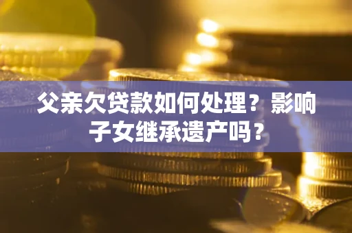 北京父亲欠贷款如何处理?影响子女继承遗产吗? 北京父亲欠贷款如何处理?影响子女继承遗产吗?