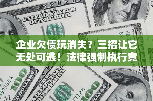 北京企业欠债玩消失？三招让它无处可逃！法律强制执行竟比讨债公司还狠？